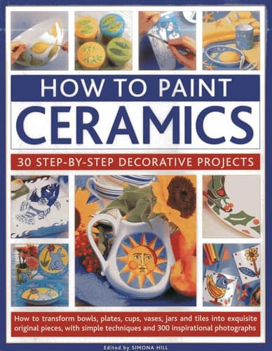 Cover of How To Paint Ceramics: 30 Step-By-Step Decorative Projects How To Transform Bowls, Plates, Cups, Vases, Jars And Tiles Into Exquisite Original Pieces, With Simple Techniques And 300 Inspirational Photographs